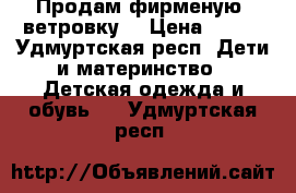 Продам фирменую  ветровку  › Цена ­ 600 - Удмуртская респ. Дети и материнство » Детская одежда и обувь   . Удмуртская респ.